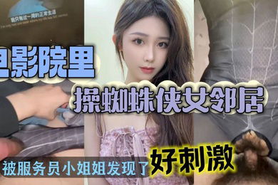 电影院操美女蜘蛛侠邻居_被漂亮小姐姐发现好刺激
