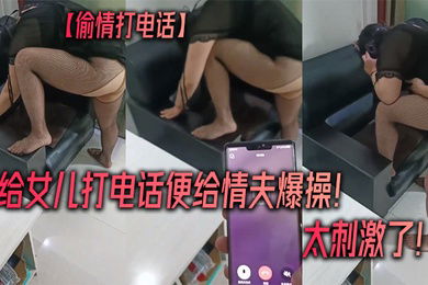 偷情打电话被给女儿打电话便给情夫爆操太刺激了