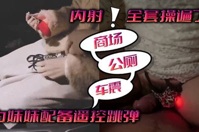 为妹妹配备遥控跳弹商场公厕车震内射全套操遍了