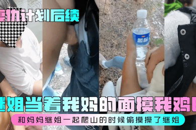 复仇计划后续继姐当着我妈的面摸我鸡巴和妈妈继姐一起爬山的时候偷摸操了继姐