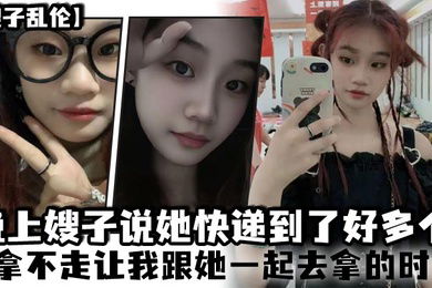 嫂子乱伦晚上嫂子说她快递到了好多个拿不走让我跟她一起去拿的时候