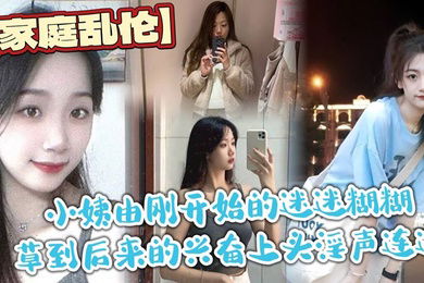 家庭乱伦小姨由刚开始的迷迷糊糊草到后来的兴奋上头淫声连连最后实在忍不住在她的淫叫声中