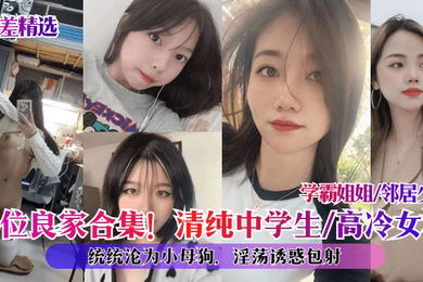 反差精选10位良家合集清纯中学生高冷女神学霸姐姐邻居少妇统统沦为小母狗淫荡诱惑包射