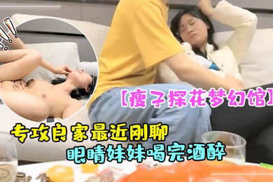 瘦子探花梦幻馆专攻良家最近刚聊的眼睛妹妹喝完酒醉了扒掉衣服沙发上操搞起来好骚