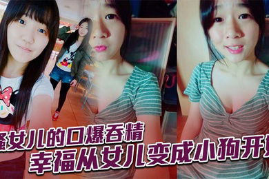 骚女儿的口爆吞精，幸福从女儿变成小狗开始