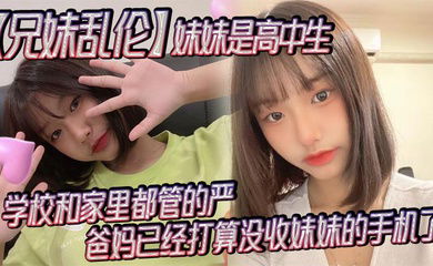 【兄妹乱伦】妹妹是高中生，已经18了，马上19，因为马上高考了，学校和家里都管的严，爸妈已经打算没收妹妹的手机了，妹妹成绩不怎么好，还喜欢