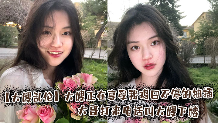 【大嫂乱伦】大嫂正在享受我鸡巴不停的抽插，大哥打来电话叫大嫂下楼