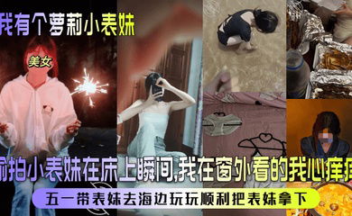 【我有个萝莉小表妹】偷拍小表妹在床上瞬间，我在窗外看的我心痒痒！五一带表妹去海边玩玩顺利把表妹拿下！
