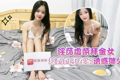 花花淫荡虚荣拜金女趁妈妈不在家_诱惑继父