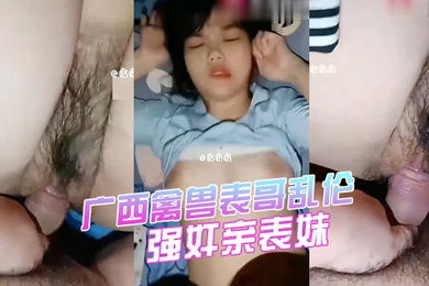 强奸表妹广西禽兽表哥乱伦强奸亲表妹学生表妹天生巨乳被狂插