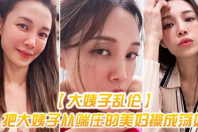 大姨子乱伦把大姨子从端庄的美妇操成荡妇成就感爆棚无套内射