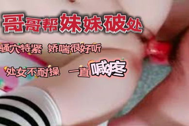 哥哥帮自己妹妹破了处_骚穴看着很紧又嫩娇喘很好听