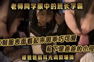 老师同学眼中的班长学霸JK制服表面看起来很乖巧可爱私下是爸爸的小母狗被爸爸扇耳光调教爆操