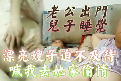 偷情泄密老公出门儿子睡觉漂亮嫂子迫不及待喊我去她家偷情还当着她儿子面啪啪啪小孩子不会乱讲什么吧