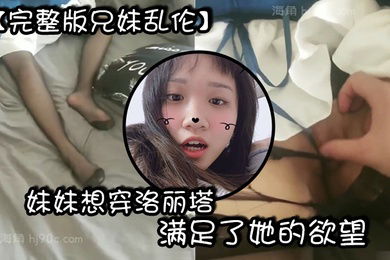 完整版兄妹乱伦妹妹想穿洛丽塔满足了她的欲望买给他穿上之后忍不住了没想到妹妹这么听话配合内射之后还流出来