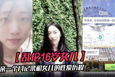 乱伦16岁女儿父亲一个月记录和女儿的性爱历程虽然禽兽不如但确实很爽