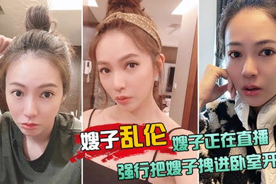 嫂子乱伦嫂子正在直播强行把嫂子拽进卧室开操太刺激了