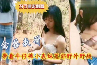 兄妹荒郊野战为了追求刺激禽兽表哥带着牛仔裤小表妹野外野战
