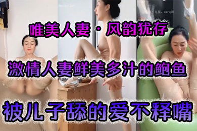 唯美人妻风韵犹存激情人妻鲜美多汁的鲍鱼被儿子舔的爱不释嘴狂啃粉木耳