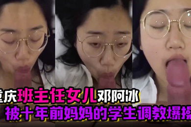 君子报仇十年不晚重庆班主任女儿邓阿冰被十年前妈妈的学生调教爆操