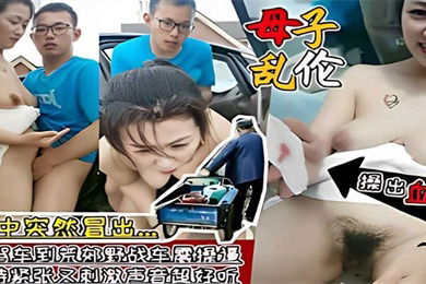 母子乱伦大爷路过驾车到荒郊野战车震妈妈被儿子操出血