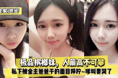 独家泄密极品槟榔妹人前高不可攀私下被金主爸爸干的面目狰狞嗲叫要哭了