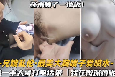 兄嫂乱伦最美大胸嫂子爱喷水大哥打电话查岗你干什么呢我在做深蹲